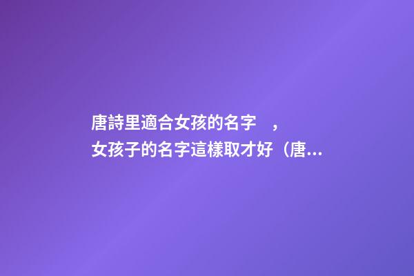 唐詩里適合女孩的名字，女孩子的名字這樣取才好（唐詩里適合女孩的名字,女孩子的名字這樣取才好嗎）